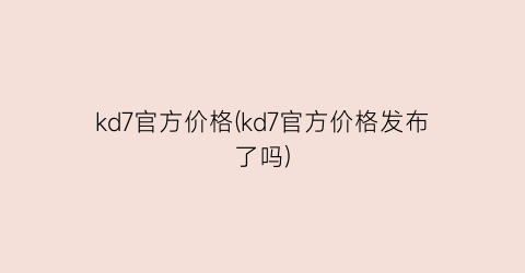kd7官方价格(kd7官方价格发布了吗)