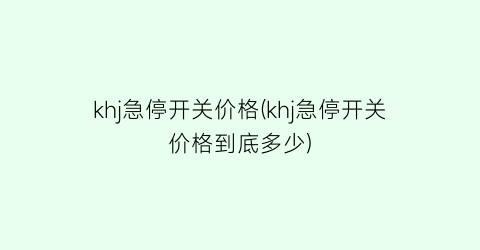 khj急停开关价格(khj急停开关价格到底多少)