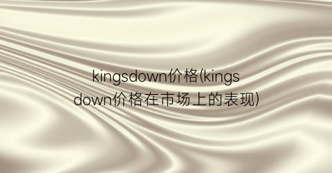 kingsdown价格(kingsdown价格在市场上的表现)