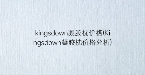 kingsdown凝胶枕价格(Kingsdown凝胶枕价格分析)