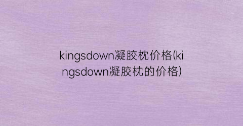 kingsdown凝胶枕价格(kingsdown凝胶枕的价格)