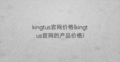kingtus官网价格(kingtus官网的产品价格)