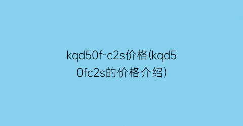 kqd50f-c2s价格(kqd50fc2s的价格介绍)