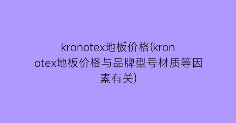kronotex地板价格(kronotex地板价格与品牌型号材质等因素有关)