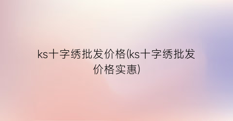 “ks十字绣批发价格(ks十字绣批发价格实惠)