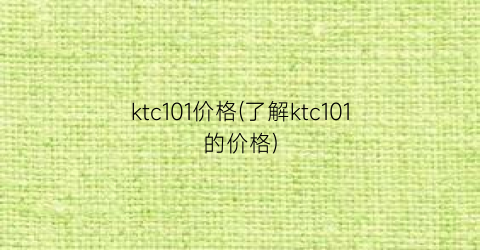 ktc101价格(了解ktc101的价格)