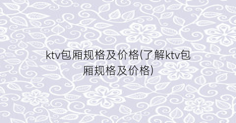 ktv包厢规格及价格(了解ktv包厢规格及价格)