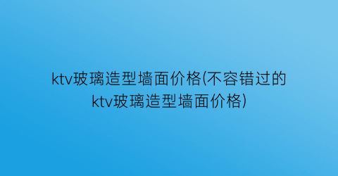 ktv玻璃造型墙面价格(不容错过的ktv玻璃造型墙面价格)