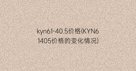 kyn61-40.5价格(KYN61405价格的变化情况)