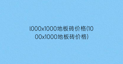 “l000x1000地板砖价格(1000x1000地板砖价格)