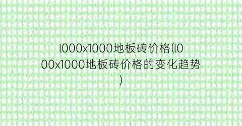 l000x1000地板砖价格(l000x1000地板砖价格的变化趋势)