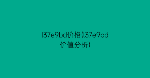 l37e9bd价格(l37e9bd价值分析)