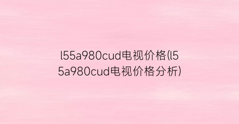 l55a980cud电视价格(l55a980cud电视价格分析)