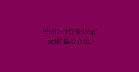 l55p1s-cf价格(l55p1scf的售价介绍)