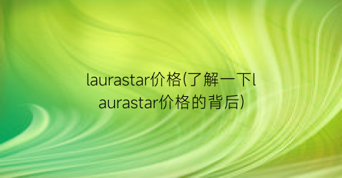laurastar价格(了解一下laurastar价格的背后)