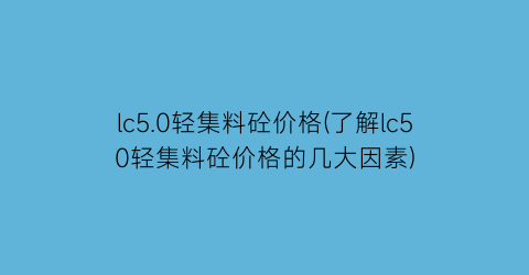 lc5.0轻集料砼价格(了解lc50轻集料砼价格的几大因素)