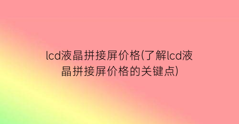 “lcd液晶拼接屏价格(了解lcd液晶拼接屏价格的关键点)