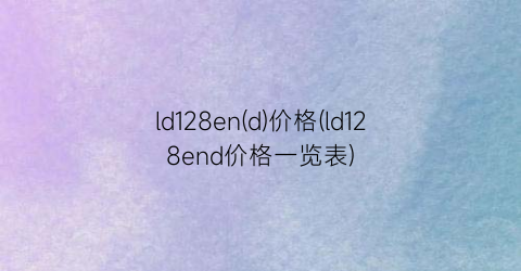 ld128en(d)价格(ld128end价格一览表)