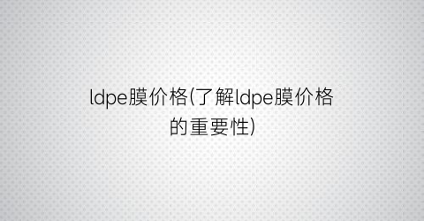 ldpe膜价格(了解ldpe膜价格的重要性)