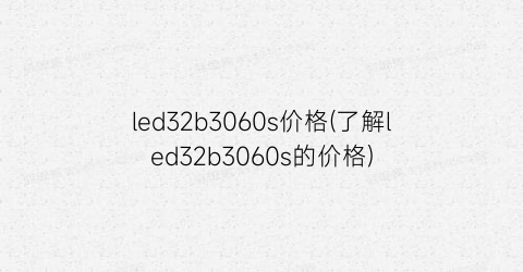 led32b3060s价格(了解led32b3060s的价格)