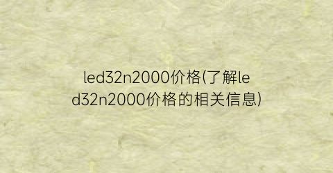 led32n2000价格(了解led32n2000价格的相关信息)