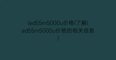 led55m5000u价格(了解led55m5000u价格的相关信息)