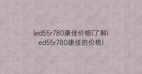 led55r780康佳价格(了解led55r780康佳的价格)