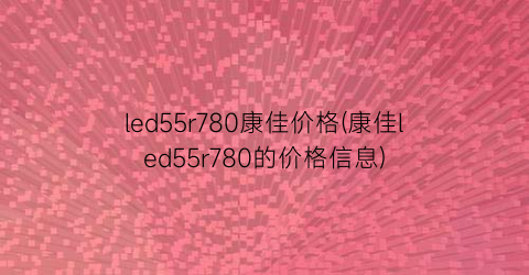 “led55r780康佳价格(康佳led55r780的价格信息)