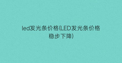 led发光条价格(LED发光条价格稳步下降)