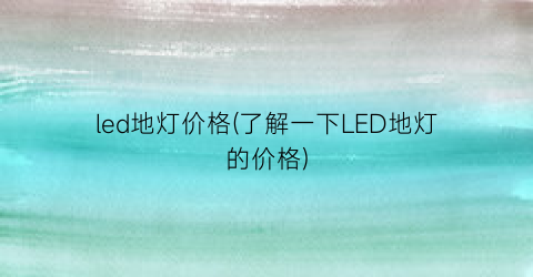 led地灯价格(了解一下LED地灯的价格)
