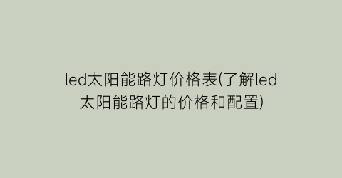 led太阳能路灯价格表(了解led太阳能路灯的价格和配置)
