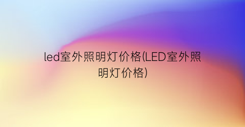 led室外照明灯价格(LED室外照明灯价格)