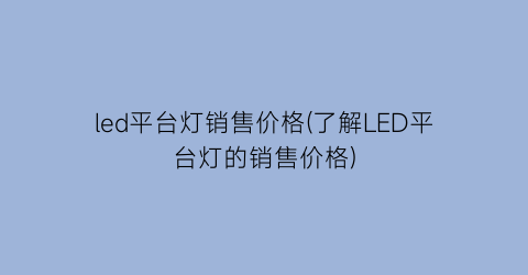 led平台灯销售价格(了解LED平台灯的销售价格)