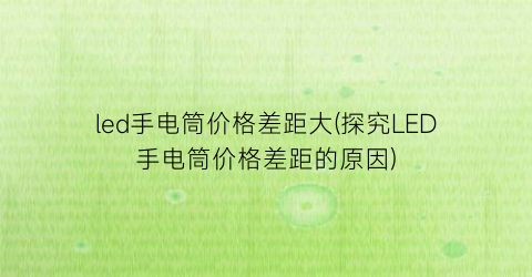 led手电筒价格差距大(探究LED手电筒价格差距的原因)