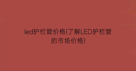 led护栏管价格(了解LED护栏管的市场价格)