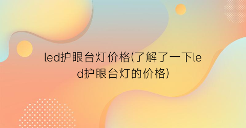 led护眼台灯价格(了解了一下led护眼台灯的价格)