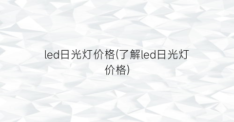 led日光灯价格(了解led日光灯价格)