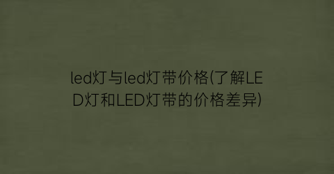 led灯与led灯带价格(了解LED灯和LED灯带的价格差异)