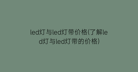 led灯与led灯带价格(了解led灯与led灯带的价格)