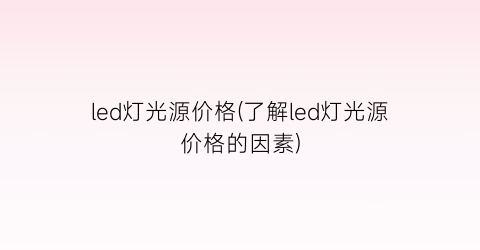 led灯光源价格(了解led灯光源价格的因素)