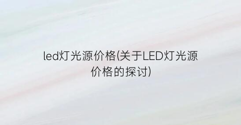 led灯光源价格(关于LED灯光源价格的探讨)