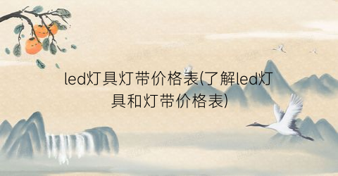 led灯具灯带价格表(了解led灯具和灯带价格表)