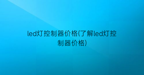 led灯控制器价格(了解led灯控制器价格)