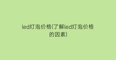 led灯泡价格(了解led灯泡价格的因素)