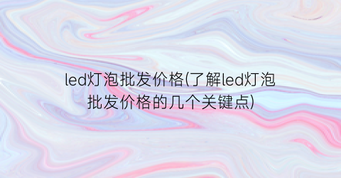 led灯泡批发价格(了解led灯泡批发价格的几个关键点)