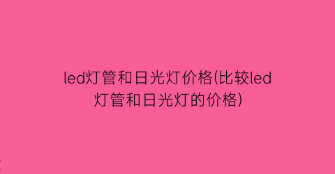 led灯管和日光灯价格(比较led灯管和日光灯的价格)