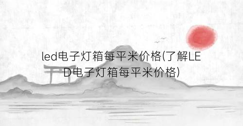 led电子灯箱每平米价格(了解LED电子灯箱每平米价格)
