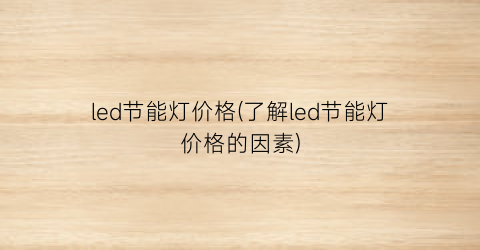 led节能灯价格(了解led节能灯价格的因素)