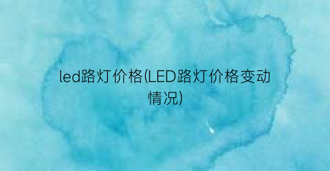 led路灯价格(LED路灯价格变动情况)