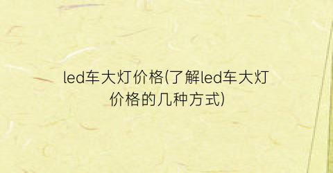 “led车大灯价格(了解led车大灯价格的几种方式)